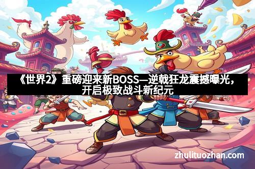 《世界2》重磅迎来新BOSS—逆戟狂龙震撼曝光，开启极致战斗新纪元